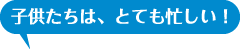 子どもたちは、とても忙しい！